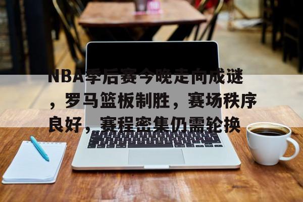 开云-包含NBA季后赛今晚走向成谜，罗马篮板制胜，赛场秩序良好，赛程密集仍需轮换的词条