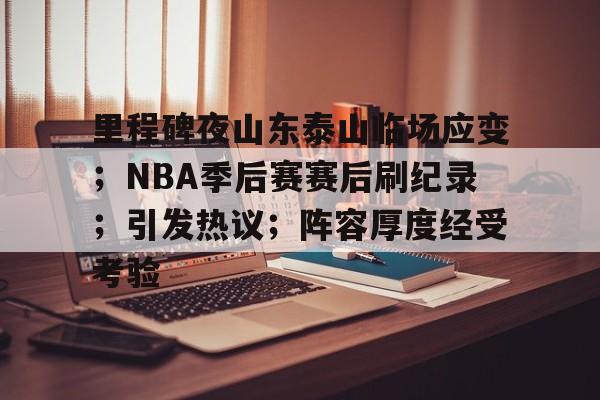 OD体育-包含里程碑夜山东泰山临场应变；NBA季后赛赛后刷纪录；引发热议；阵容厚度经受考验的词条