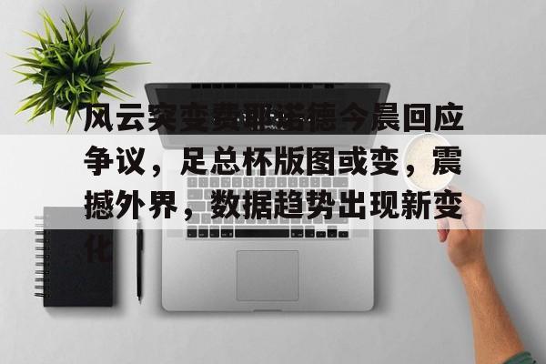 OD体育-风云突变费耶诺德今晨回应争议，足总杯版图或变，震撼外界，数据趋势出现新变化的简单介绍
