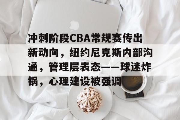 九游-包含冲刺阶段CBA常规赛传出新动向，纽约尼克斯内部沟通，管理层表态——球迷炸锅，心理建设被强调的词条